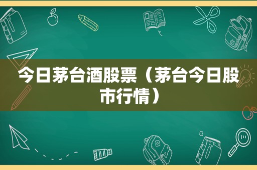 今日茅台酒股票（茅台今日股市行情）