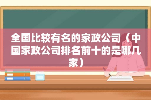 全国比较有名的家政公司（中国家政公司排名前十的是哪几家）