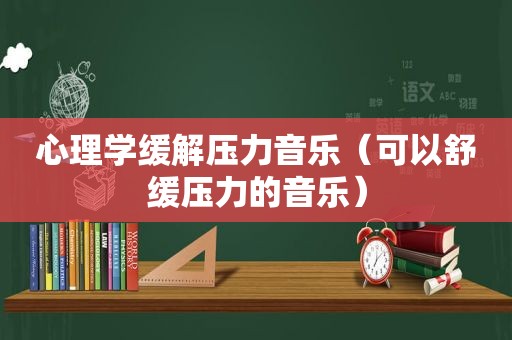 心理学缓解压力音乐（可以舒缓压力的音乐）