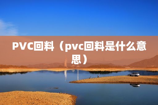 PVC回料（pvc回料是什么意思）