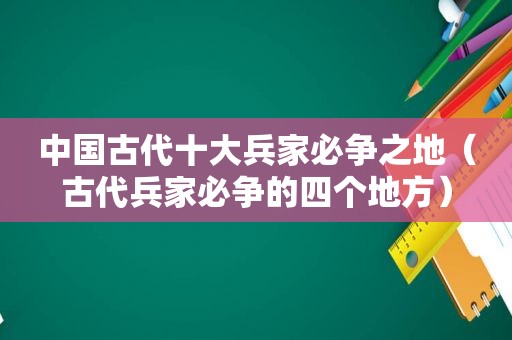 中国古代十大兵家必争之地（古代兵家必争的四个地方）