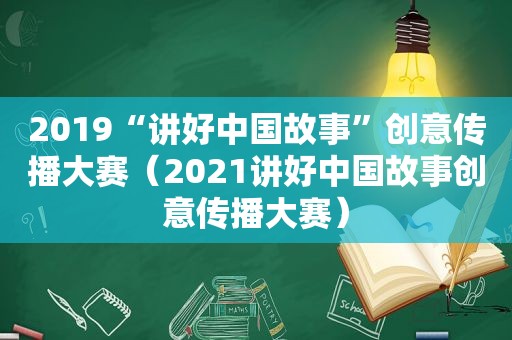 2019“讲好中国故事”创意传播大赛（2021讲好中国故事创意传播大赛）