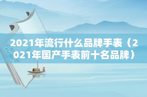 2021年流行什么品牌手表（2021年国产手表前十名品牌）