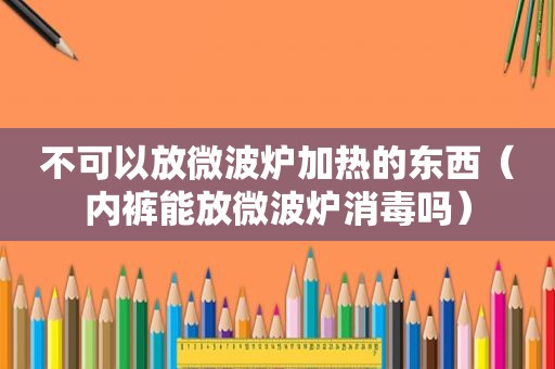 不可以放微波炉加热的东西（ *** 能放微波炉消毒吗）