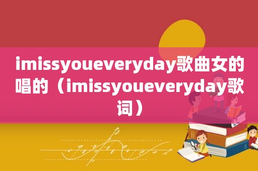 imissyoueveryday歌曲女的唱的（imissyoueveryday歌词）