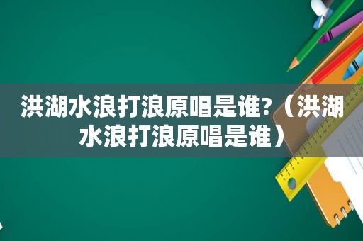 洪湖水浪打浪原唱是谁?（洪湖水浪打浪原唱是谁）