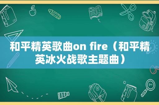 和平精英歌曲on fire（和平精英冰火战歌主题曲）