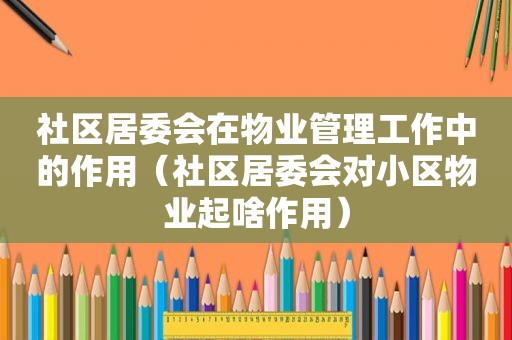 社区居委会在物业管理工作中的作用（社区居委会对小区物业起啥作用）