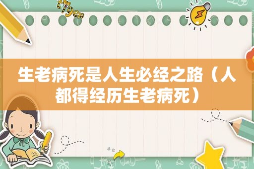 生老病死是人生必经之路（人都得经历生老病死）