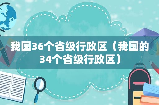 我国36个省级行政区（我国的34个省级行政区）