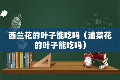 西兰花的叶子能吃吗（油菜花的叶子能吃吗）