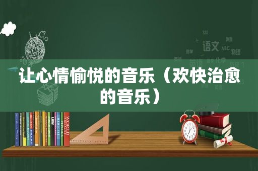 让心情愉悦的音乐（欢快治愈的音乐）