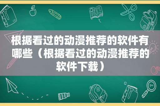 根据看过的动漫推荐的软件有哪些（根据看过的动漫推荐的软件下载）