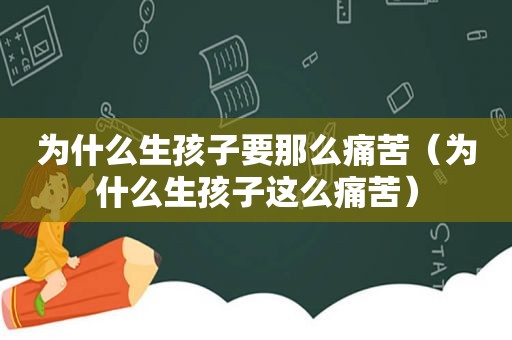 为什么生孩子要那么痛苦（为什么生孩子这么痛苦）