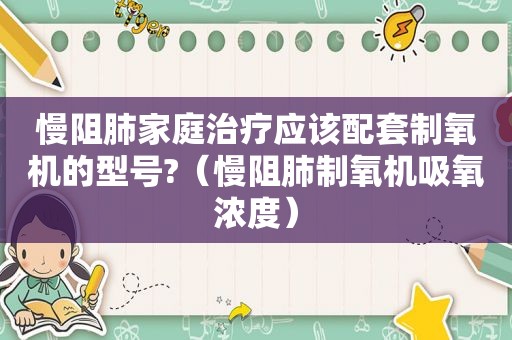 慢阻肺家庭治疗应该配套制氧机的型号?（慢阻肺制氧机吸氧浓度）