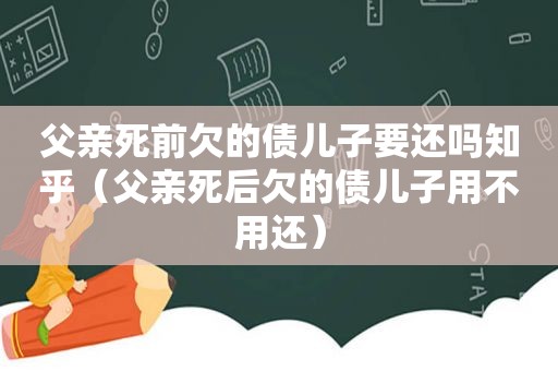 父亲死前欠的债儿子要还吗知乎（父亲死后欠的债儿子用不用还）