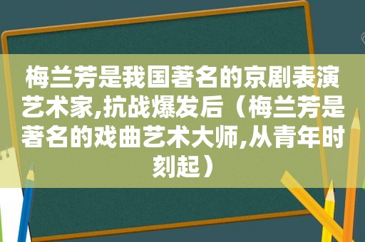 梅兰芳是我国著名的京剧表演艺术家,抗战爆发后（梅兰芳是著名的戏曲艺术大师,从青年时刻起）