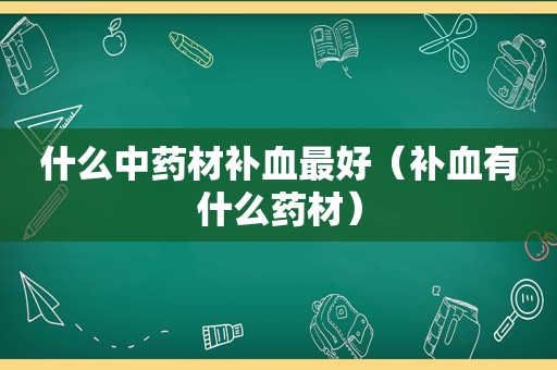 什么中药材补血最好（补血有什么药材）