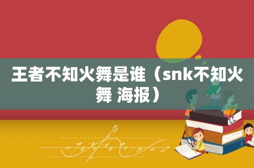 王者不知火舞是谁（snk不知火舞 海报）