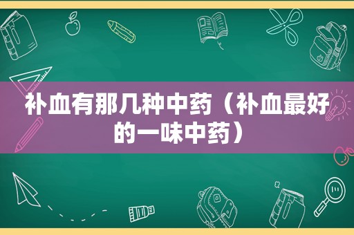 补血有那几种中药（补血最好的一味中药）