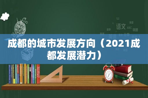 成都的城市发展方向（2021成都发展潜力）