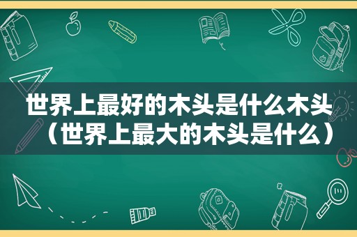 世界上最好的木头是什么木头（世界上最大的木头是什么）