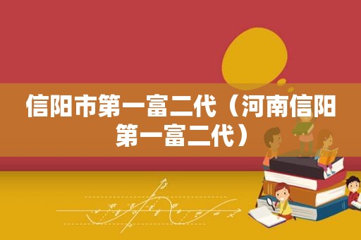 信阳市第一富二代（河南信阳第一富二代）