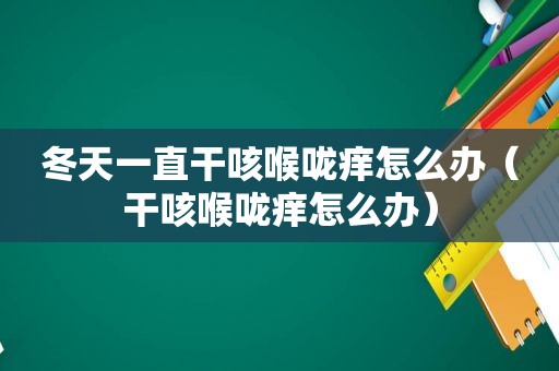 冬天一直干咳喉咙痒怎么办（干咳喉咙痒怎么办）