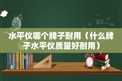 水平仪哪个牌子耐用（什么牌子水平仪质量好耐用）