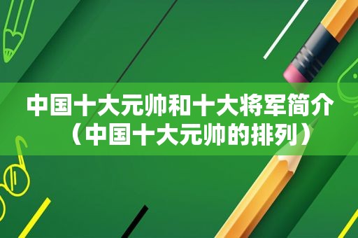 中国十大元帅和十大将军简介（中国十大元帅的排列）