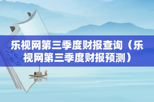 乐视网第三季度财报查询（乐视网第三季度财报预测）