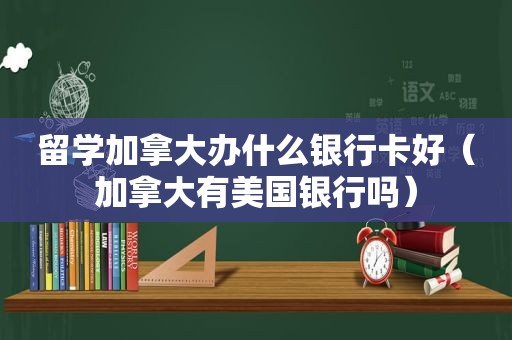 留学加拿大办什么银行卡好（加拿大有美国银行吗）