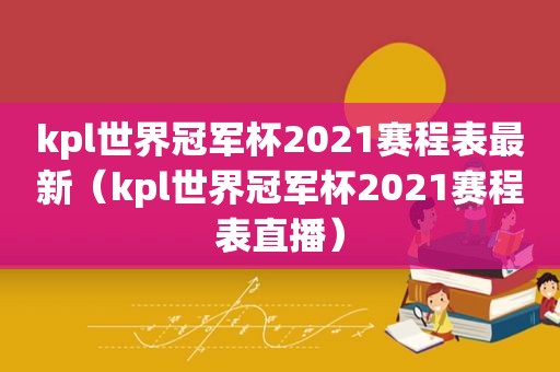 kpl世界冠军杯2021赛程表最新（kpl世界冠军杯2021赛程表直播）