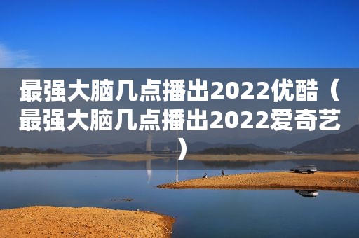 最强大脑几点播出2022优酷（最强大脑几点播出2022爱奇艺）