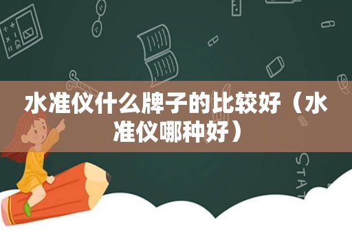 水准仪什么牌子的比较好（水准仪哪种好）