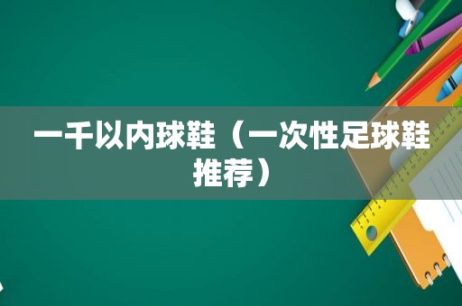 一千以内球鞋（一次性足球鞋推荐）