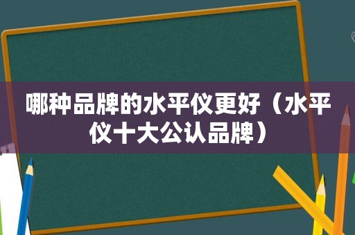 哪种品牌的水平仪更好（水平仪十大公认品牌）