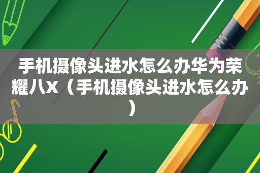 手机摄像头进水怎么办华为荣耀八X（手机摄像头进水怎么办）