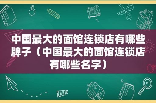 中国最大的面馆连锁店有哪些牌子（中国最大的面馆连锁店有哪些名字）