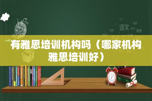 有雅思培训机构吗（哪家机构雅思培训好）