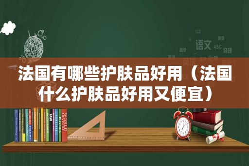 法国有哪些护肤品好用（法国什么护肤品好用又便宜）