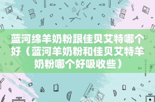 蓝河绵羊奶粉跟佳贝艾特哪个好（蓝河羊奶粉和佳贝艾特羊奶粉哪个好吸收些）