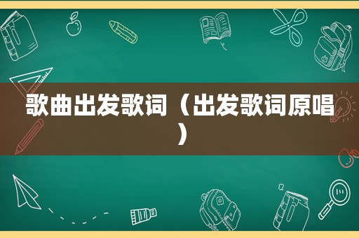 歌曲出发歌词（出发歌词原唱）