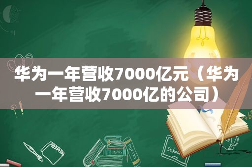 华为一年营收7000亿元（华为一年营收7000亿的公司）