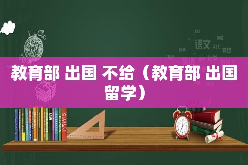 教育部 出国 不给（教育部 出国留学）