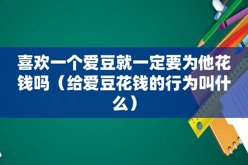 喜欢一个爱豆就一定要为他花钱吗（给爱豆花钱的行为叫什么）