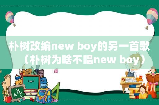 朴树改编new boy的另一首歌（朴树为啥不唱new boy）