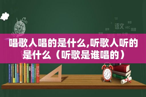 唱歌人唱的是什么,听歌人听的是什么（听歌是谁唱的）