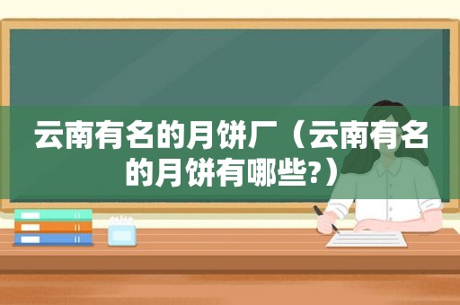 云南有名的月饼厂（云南有名的月饼有哪些?）