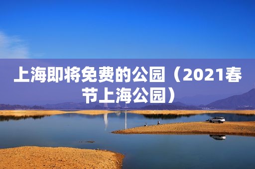 上海即将免费的公园（2021春节上海公园）